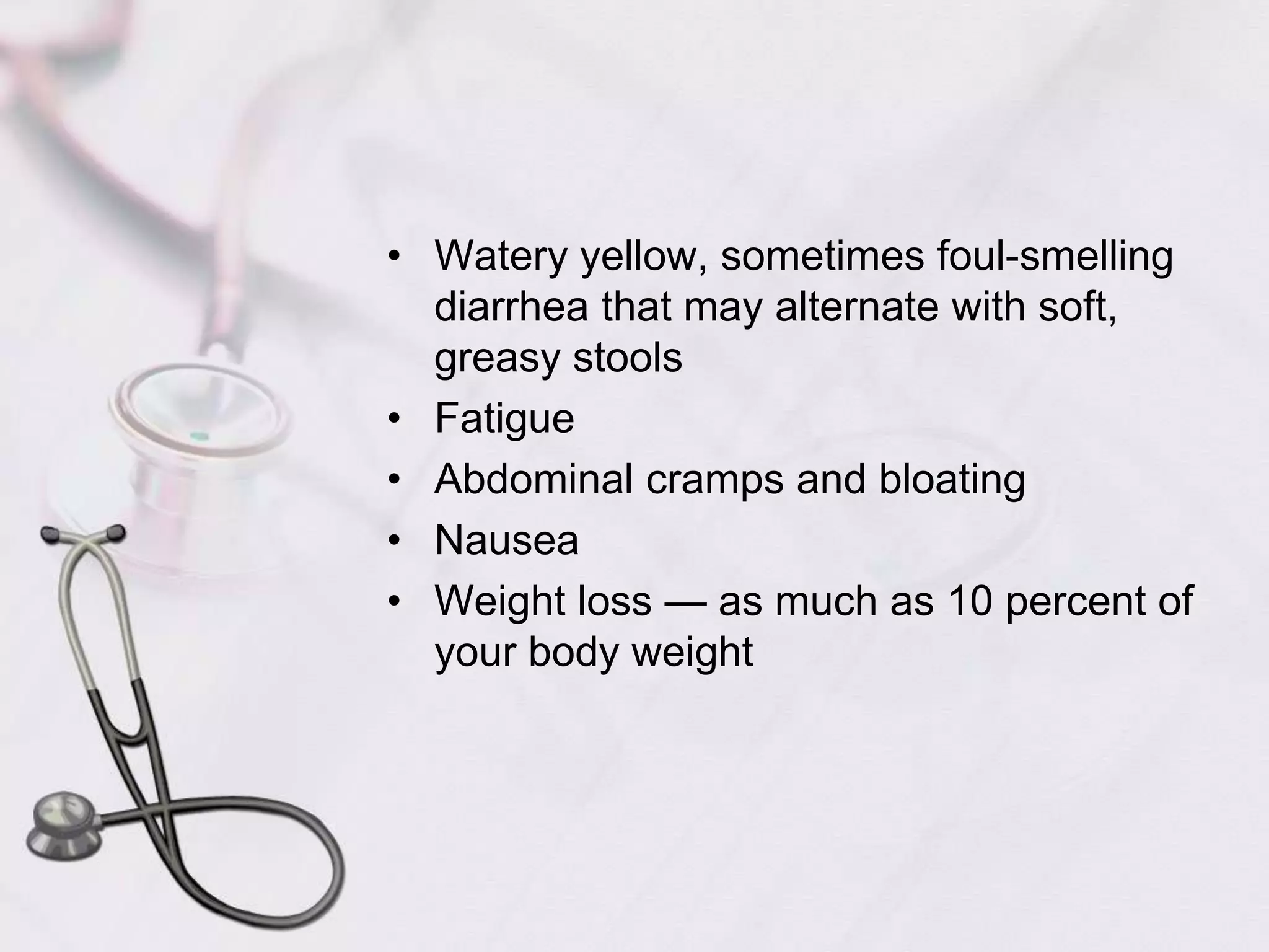 Watery yellow, sometimes foul-smelling diarrhea that may alternate with soft, greasy stoolsFatigueAbdominal cramps and bloatingNauseaWeight loss — as much as 10 percent of your body weight
