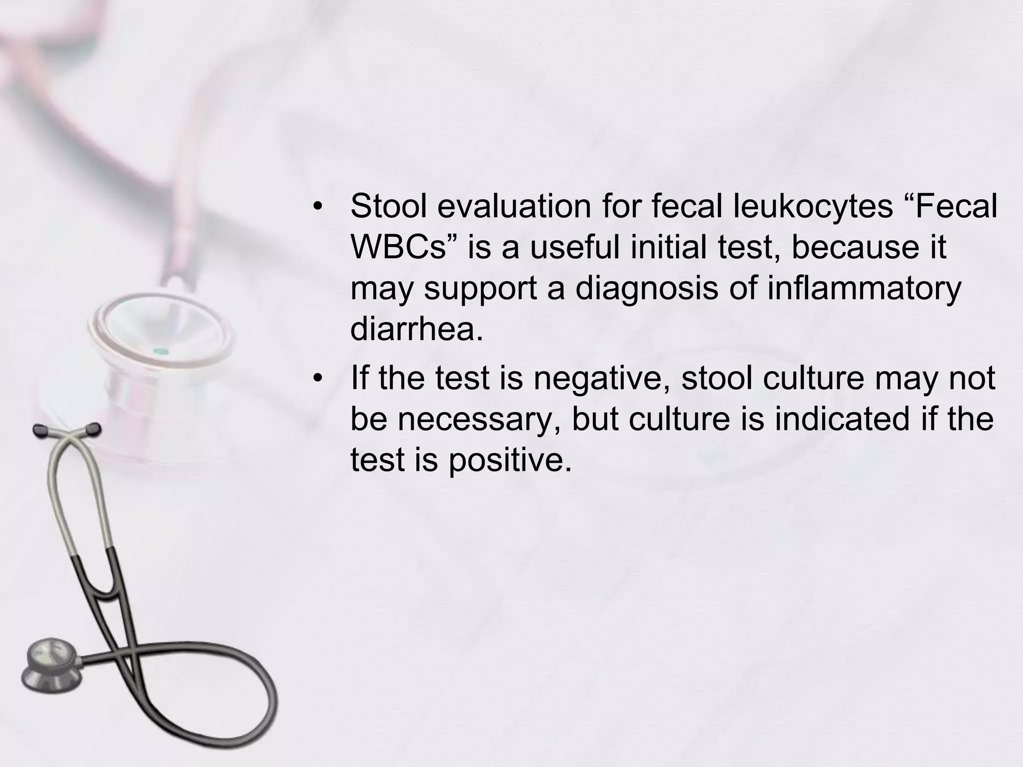 Stool evaluation for fecal leukocytes “Fecal WBCs” is a useful initial test, because it may support a diagnosis of inflammatory diarrhea. If the test is negative, stool culture may not be necessary, but culture is indicated if the test is positive. 