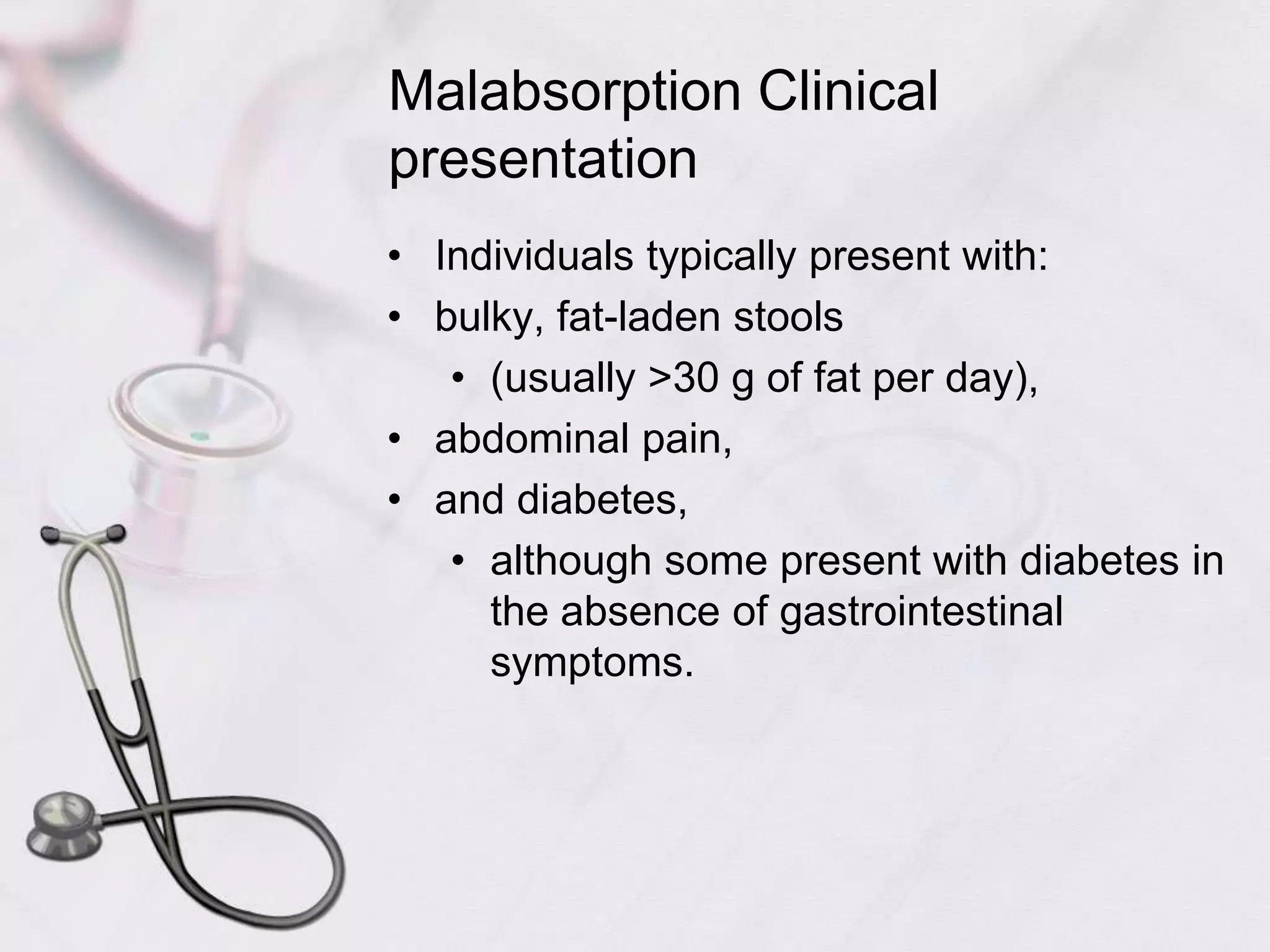 Malabsorption Clinical presentationIndividuals typically present with: bulky, fat-laden stools(usually >30 g of fat per day),abdominal pain,and diabetes,although some present with diabetes in the absence of gastrointestinal symptoms.