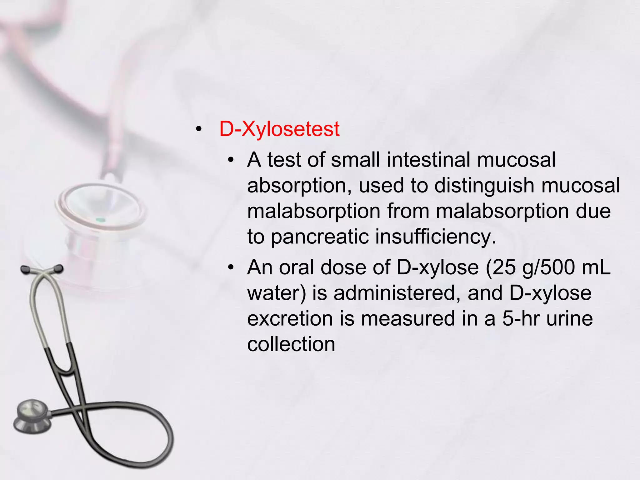 D-XylosetestA test of small intestinal mucosal absorption, used to distinguish mucosal malabsorption from malabsorption due to pancreatic insufficiency.An oral dose of D-xylose (25 g/500 mL water) is administered, and D-xylose excretion is measured in a 5-hr urine collection