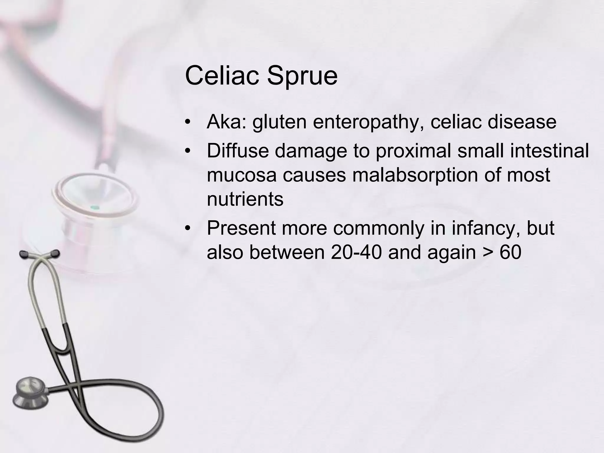 Celiac SprueAka: gluten enteropathy, celiac diseaseDiffuse damage to proximal small intestinal mucosa causes malabsorption of most nutrientsPresent more commonly in infancy, but also between 20-40 and again > 60