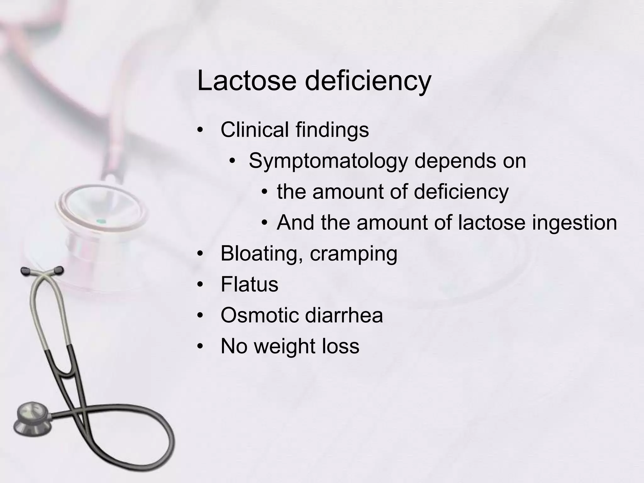 Lactose deficiencyClinical findingsSymptomatology depends on the amount of deficiencyAnd the amount of lactose ingestionBloating, crampingFlatusOsmotic diarrheaNo weight loss