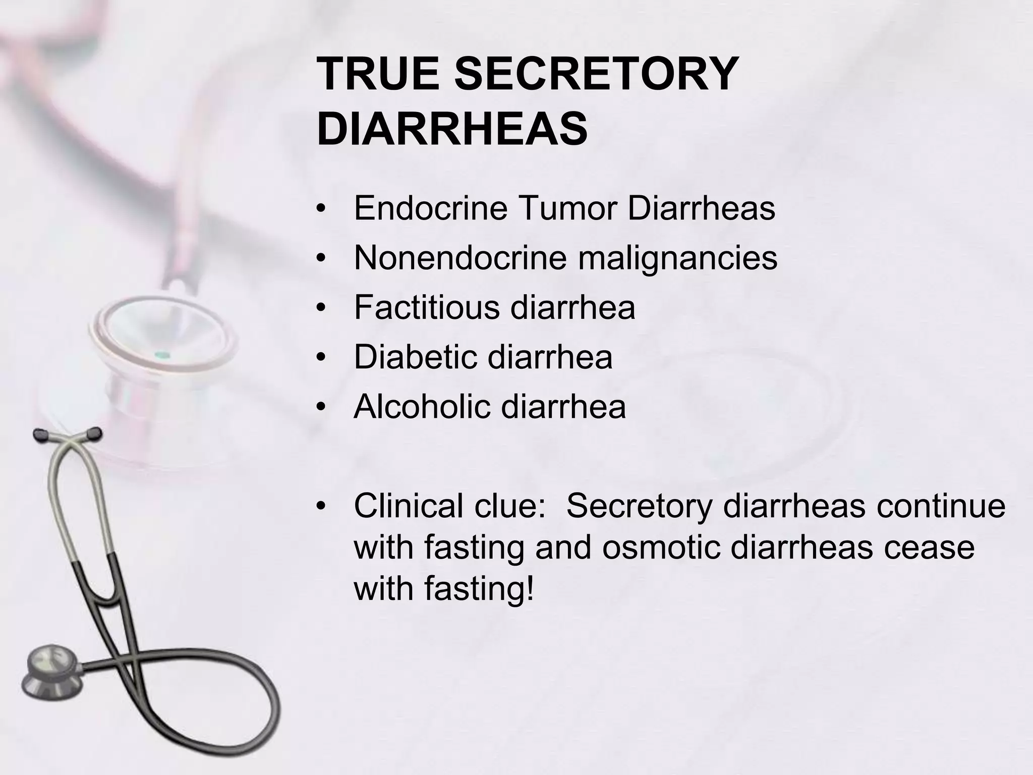 TRUE SECRETORY DIARRHEASEndocrine Tumor DiarrheasNonendocrine malignanciesFactitious diarrheaDiabetic diarrheaAlcoholic diarrheaClinical clue:  Secretory diarrheas continue with fasting and osmotic diarrheas cease with fasting!