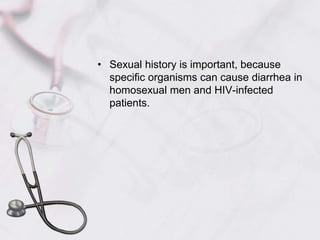 Sexual history is important, because specific organisms can cause diarrhea in homosexual men and HIV-infected patients.