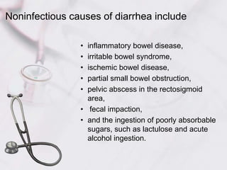 Noninfectious causes of diarrhea include inflammatory bowel disease, irritable bowel syndrome, ischemic bowel disease, partial small bowel obstruction, pelvic abscess in the rectosigmoid area, fecal impaction, and the ingestion of poorly absorbable sugars, such as lactulose and acute alcohol ingestion. 