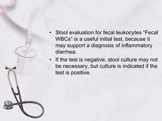 Stool evaluation for fecal leukocytes “Fecal WBCs” is a useful initial test, because it may support a diagnosis of inflammatory diarrhea. If the test is negative, stool culture may not be necessary, but culture is indicated if the test is positive. 