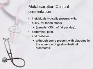 Malabsorption Clinical presentationIndividuals typically present with: bulky, fat-laden stools(usually >30 g of fat per day),abdominal pain,and diabetes,although some present with diabetes in the absence of gastrointestinal symptoms.