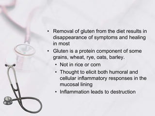Removal of gluten from the diet results in disappearance of symptoms and healing in mostGluten is a protein component of some grains, wheat, rye, oats, barley.Not in rice or cornThought to elicit both humoral and cellular inflammatory responses in the mucosal liningInflammation leads to destruction