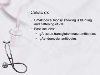 Celiac dxSmall bowel biopsy showing is blunting and flattening of villi.First line labs:IgA tissue transglutaminase antibodiesIgAendomysial antibodies