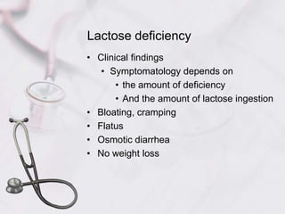 Lactose deficiencyClinical findingsSymptomatology depends on the amount of deficiencyAnd the amount of lactose ingestionBloating, crampingFlatusOsmotic diarrheaNo weight loss
