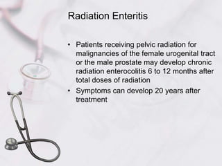 Radiation EnteritisPatients receiving pelvic radiation for malignancies of the female urogenital tract or the male prostate may develop chronic radiation enterocolitis 6 to 12 months after total doses of radiationSymptoms can develop 20 years after treatment