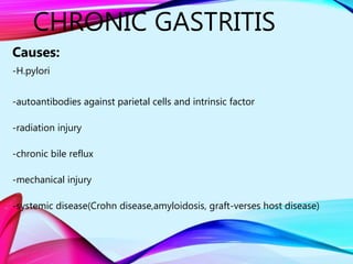 CHRONIC GASTRITIS
Causes:
-H.pylori
-autoantibodies against parietal cells and intrinsic factor
-radiation injury
-chronic bile reflux
-mechanical injury
-systemic disease(Crohn disease,amyloidosis, graft-verses host disease)
 