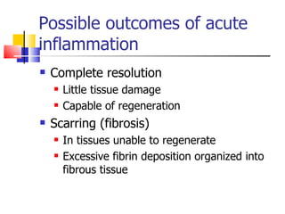 Possible outcomes of acute inflammation Complete resolution Little tissue damage Capable of regeneration Scarring (fibrosis) In tissues unable to regenerate Excessive fibrin deposition organized into fibrous tissue 