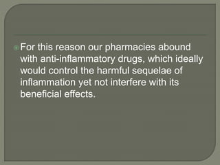 For this reason our pharmacies abound
with anti-inflammatory drugs, which ideally
would control the harmful sequelae of
inflammation yet not interfere with its
beneficial effects.
 