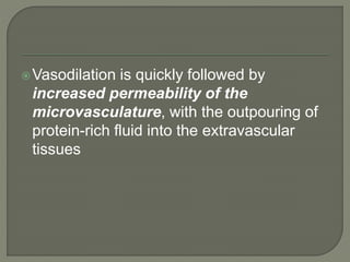 Vasodilation is quickly followed by
increased permeability of the
microvasculature, with the outpouring of
protein-rich fluid into the extravascular
tissues
 