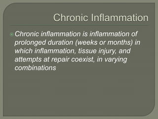 Chronic inflammation is inflammation of
prolonged duration (weeks or months) in
which inflammation, tissue injury, and
attempts at repair coexist, in varying
combinations
 