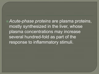 Acute-phase proteins are plasma proteins,
mostly synthesized in the liver, whose
plasma concentrations may increase
several hundred-fold as part of the
response to inflammatory stimuli.
 