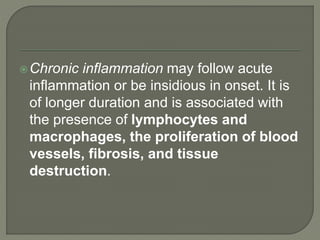 Chronic inflammation may follow acute
inflammation or be insidious in onset. It is
of longer duration and is associated with
the presence of lymphocytes and
macrophages, the proliferation of blood
vessels, fibrosis, and tissue
destruction.
 