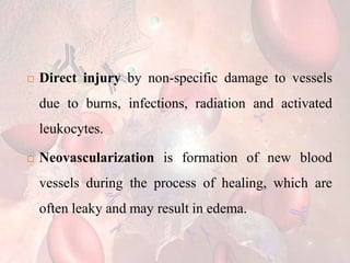  Direct injury by non-specific damage to vessels
due to burns, infections, radiation and activated
leukocytes.
 Neovascularization is formation of new blood
vessels during the process of healing, which are
often leaky and may result in edema.
 