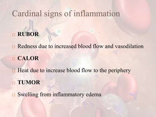 Cardinal signs of inflammation
 RUBOR
 Redness due to increased blood flow and vasodilation
 CALOR
 Heat due to increase blood flow to the periphery
 TUMOR
 Swelling from inflammatory edema
 