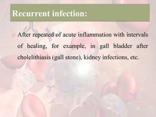 Recurrent infection:
 After repeated of acute inflammation with intervals
of healing, for example, in gall bladder after
cholelithiasis (gall stone), kidney infections, etc.
 