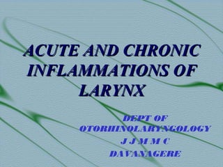 ACUTE AND CHRONICACUTE AND CHRONIC
INFLAMMATIONS OFINFLAMMATIONS OF
LARYNXLARYNX
DEPT OF
OTORHINOLARYNGOLOGY
J J M M C
DAVANAGERE
 