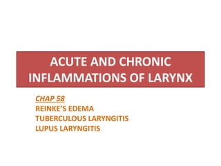 ACUTE AND CHRONIC
INFLAMMATIONS OF LARYNX
CHAP 58
REINKE’S EDEMA
TUBERCULOUS LARYNGITIS
LUPUS LARYNGITIS
 