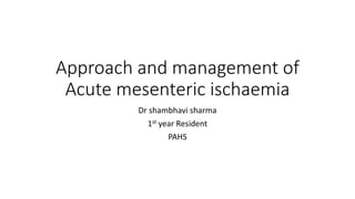 Approach and management of
Acute mesenteric ischaemia
Dr shambhavi sharma
1st year Resident
PAHS
 