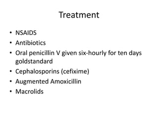 Treatment
• NSAIDS
• Antibiotics
• Oral penicillin V given six-hourly for ten days
goldstandard
• Cephalosporins (cefixime)
• Augmented Amoxicillin
• Macrolids
 