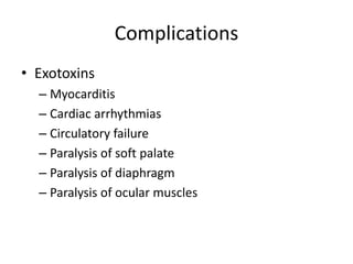 Complications
• Exotoxins
– Myocarditis
– Cardiac arrhythmias
– Circulatory failure
– Paralysis of soft palate
– Paralysis of diaphragm
– Paralysis of ocular muscles
 