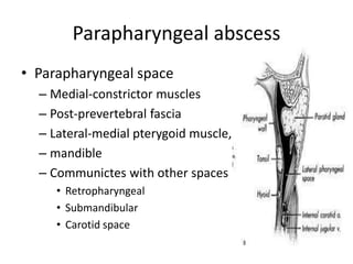 Parapharyngeal abscess
• Parapharyngeal space
– Medial-constrictor muscles
– Post-prevertebral fascia
– Lateral-medial pterygoid muscle,
– mandible
– Communictes with other spaces
• Retropharyngeal
• Submandibular
• Carotid space
 