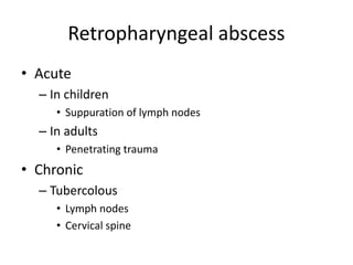 Retropharyngeal abscess
• Acute
– In children
• Suppuration of lymph nodes
– In adults
• Penetrating trauma
• Chronic
– Tubercolous
• Lymph nodes
• Cervical spine
 