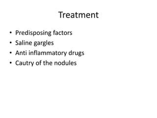 Treatment
• Predisposing factors
• Saline gargles
• Anti inflammatory drugs
• Cautry of the nodules
 
