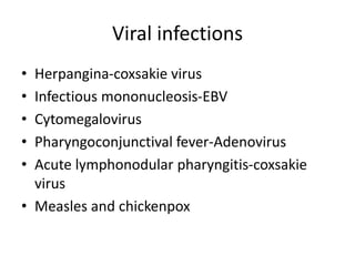 Viral infections
• Herpangina-coxsakie virus
• Infectious mononucleosis-EBV
• Cytomegalovirus
• Pharyngoconjunctival fever-Adenovirus
• Acute lymphonodular pharyngitis-coxsakie
virus
• Measles and chickenpox
 