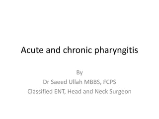 Acute and chronic pharyngitis
By
Dr Saeed Ullah MBBS, FCPS
Classified ENT, Head and Neck Surgeon
 