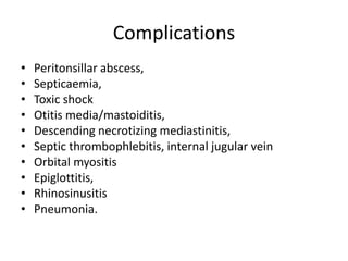 Complications
• Peritonsillar abscess,
• Septicaemia,
• Toxic shock
• Otitis media/mastoiditis,
• Descending necrotizing mediastinitis,
• Septic thrombophlebitis, internal jugular vein
• Orbital myositis
• Epiglottitis,
• Rhinosinusitis
• Pneumonia.
 