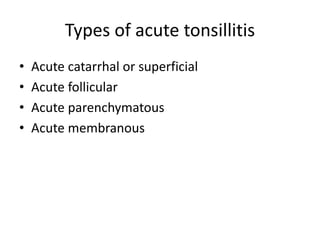 Types of acute tonsillitis
• Acute catarrhal or superficial
• Acute follicular
• Acute parenchymatous
• Acute membranous
 
