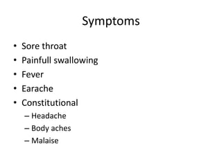 Symptoms
• Sore throat
• Painfull swallowing
• Fever
• Earache
• Constitutional
– Headache
– Body aches
– Malaise
 