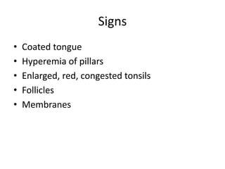 Signs
• Coated tongue
• Hyperemia of pillars
• Enlarged, red, congested tonsils
• Follicles
• Membranes
 