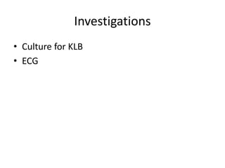 Investigations
• Culture for KLB
• ECG
 