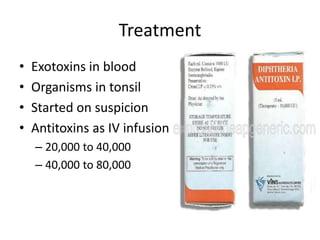 Treatment
• Exotoxins in blood
• Organisms in tonsil
• Started on suspicion
• Antitoxins as IV infusion
– 20,000 to 40,000
– 40,000 to 80,000
 