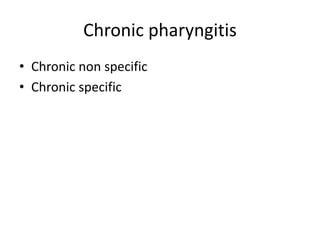 Chronic pharyngitis
• Chronic non specific
• Chronic specific
 