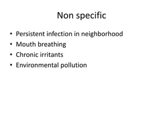 Non specific
• Persistent infection in neighborhood
• Mouth breathing
• Chronic irritants
• Environmental pollution
 