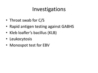 Investigations
• Throat swab for C/S
• Rapid antigen testing against GABHS
• Kleb loafler’s bacillus (KLB)
• Leukocytosis
• Monospot test for EBV
 