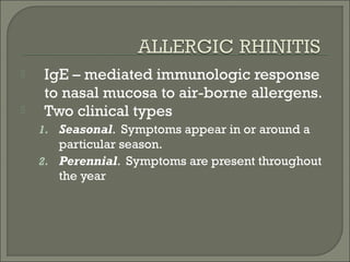    IgE – mediated immunologic response
    to nasal mucosa to air-borne allergens.
   Two clinical types
    1. Seasonal. Symptoms appear in or around a
       particular season.
    2. Perennial. Symptoms are present throughout
       the year
 
