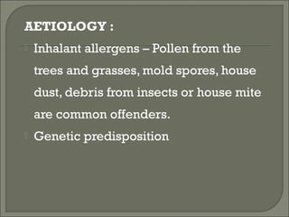 AETIOLOGY :
   Inhalant allergens – Pollen from the
    trees and grasses, mold spores, house
    dust, debris from insects or house mite
    are common offenders.
   Genetic predisposition
 