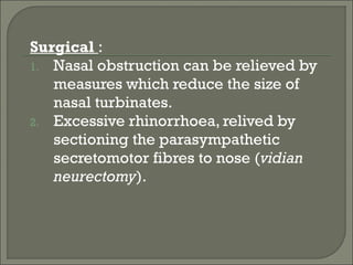 Surgical :
1. Nasal obstruction can be relieved by
   measures which reduce the size of
   nasal turbinates.
2. Excessive rhinorrhoea, relived by
   sectioning the parasympathetic
   secretomotor fibres to nose (vidian
   neurectomy).
 