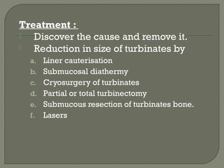 Treatment :
 Discover the cause and remove it.
 Reduction in size of turbinates by
a. Liner cauterisation
b. Submucosal diathermy
c. Cryosurgery of turbinates
d. Partial or total turbinectomy
e. Submucous resection of turbinates bone.
f. Lasers
 