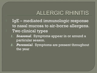  IgE – mediated immunologic response
to nasal mucosa to air-borne allergens.
 Two clinical types
1. Seasonal. Symptoms appear in or around a
particular season.
2. Perennial. Symptoms are present throughout
the year
 