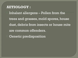 AETIOLOGY :
 Inhalant allergens – Pollen from the
trees and grasses, mold spores, house
dust, debris from insects or house mite
are common offenders.
 Genetic predisposition
 